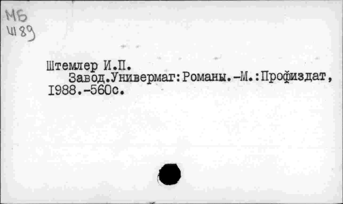 ﻿Штемяер И.П.
Завод.Универмаг: Романы. -М. : Профиз дат 1988.-560с.